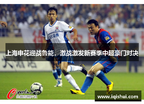 上海申花迎战鲁能，激战激发新赛季中超豪门对决
