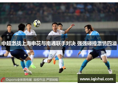 中超激战上海申花与南通联手对决 强强碰撞激情四溢