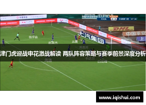 津门虎迎战申花激战解读 两队阵容策略与赛季前景深度分析
