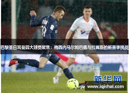 巴黎圣日耳曼四大球员聚焦：梅西内马尔姆巴佩与拉莫斯的新赛季挑战