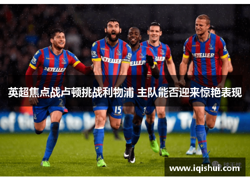 英超焦点战卢顿挑战利物浦 主队能否迎来惊艳表现