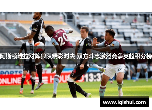阿斯顿维拉对阵狼队精彩对决 双方斗志激烈竞争英超积分榜