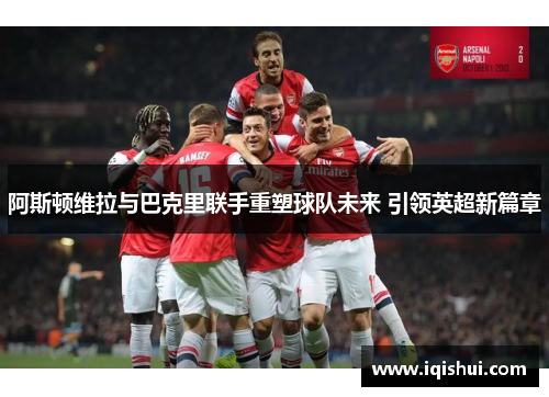 阿斯顿维拉与巴克里联手重塑球队未来 引领英超新篇章